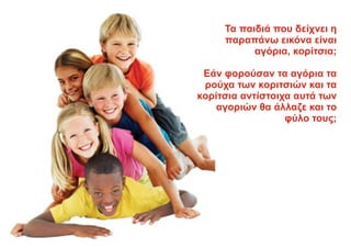 Τα παιδιά που δείχνει η
παραπάνω εικόνα είναι
αγόρια, κορίτσια;
Εάν φορούσαν τα αγόρια τα
ρούχα των κοριτσιών και τα
κορίτσια αντίστοιχα αυτά των
αγοριών θα άλλαζε και το
φύλο τους;
 