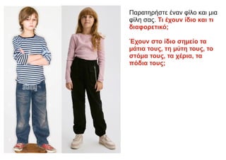 Παρατηρήστε έναν φίλο και µια
φίλη σας. Τι έχουν ίδιο και τι
διαφορετικό;
Έχουν στο ίδιο σηµείο τα
µάτια τους, τη µύτη τους, το
στόµα τους, τα χέρια, τα
πόδια τους;
 