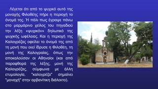 Λέγεται ότι από το ψυχικό αυτό της
μοναχής Φιλοθέης πήρε η περιοχή το
όνομά της. Ή πάλι πως έγραψε πάνω
στο μαρμάρινο χείλος του πηγαδιού
την λέξη «ψυχικόν» δηλωτικό της
ψυχικής ωφέλειας. Και η περιοχή της
Καλογρέζας οφείλει το όνομά της από
τη μονή που εκεί ίδρυσε η Φιλοθέη, τη
μονή της Καλογραίας, όπως την
αποκαλούσαν οι Αθηναίοι (και από
παραφθορά της λέξης, μονή της
Καλογρέζας, σύμφωνα με άλλη
ετυμολογία, "καλογρέζα" σημαίνει
"μοναχή" στην αρβανίτικη διάλεκτο).
 