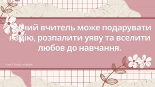 Гарний вчитель може подарувати
надію, розпалити уяву та вселити
любов до навчання.
Бред Генрі, політик
 