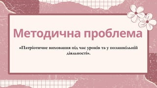 Методична проблема
«Патріотичне виховання під час уроків та у позашкільній
діяльності».
 