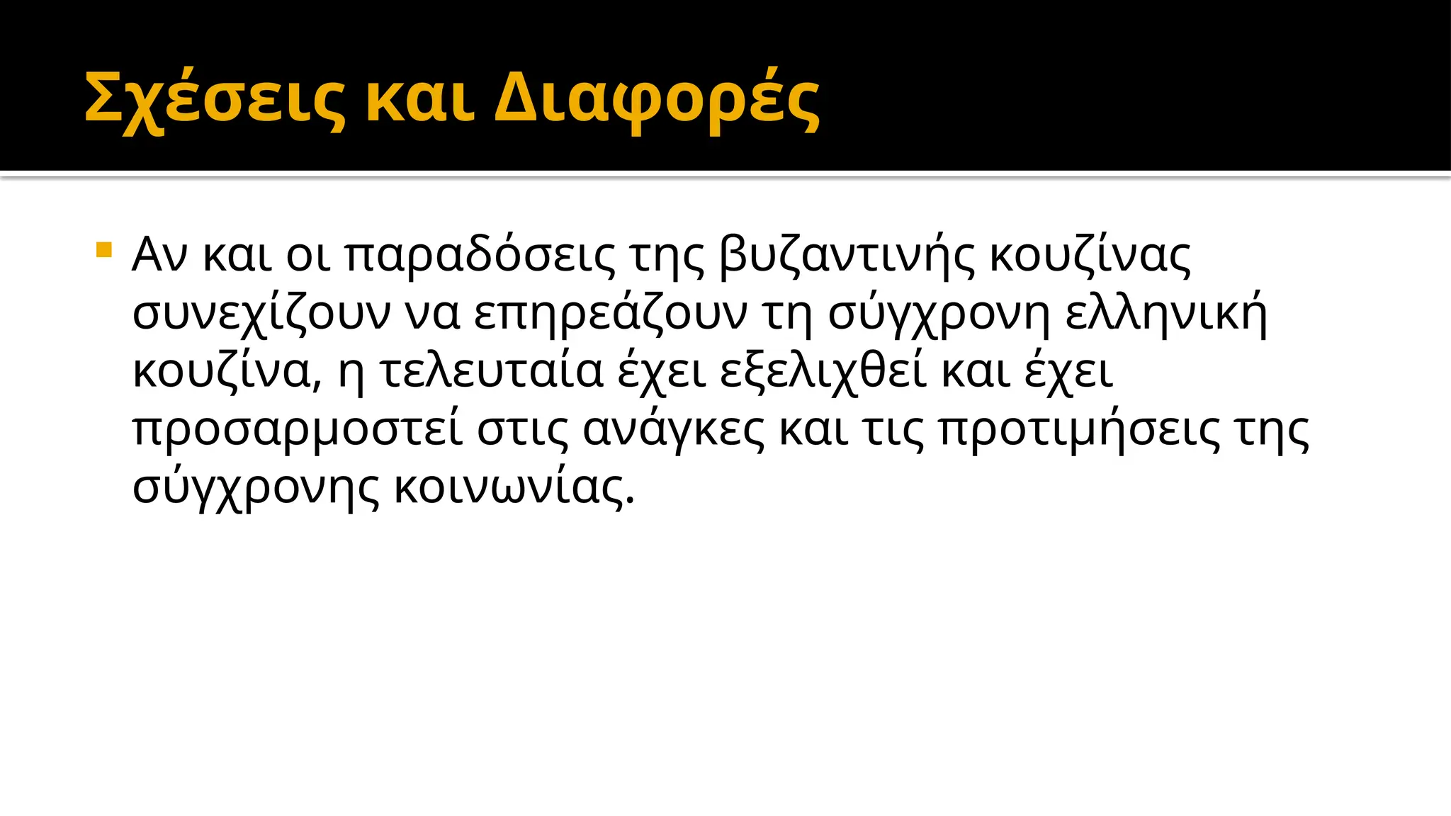 Σχέσεις και Διαφορές
 Αν και οι παραδόσεις της βυζαντινής κουζίνας
συνεχίζουν να επηρεάζουν τη σύγχρονη ελληνική
κουζίνα, η τελευταία έχει εξελιχθεί και έχει
προσαρμοστεί στις ανάγκες και τις προτιμήσεις της
σύγχρονης κοινωνίας.
 