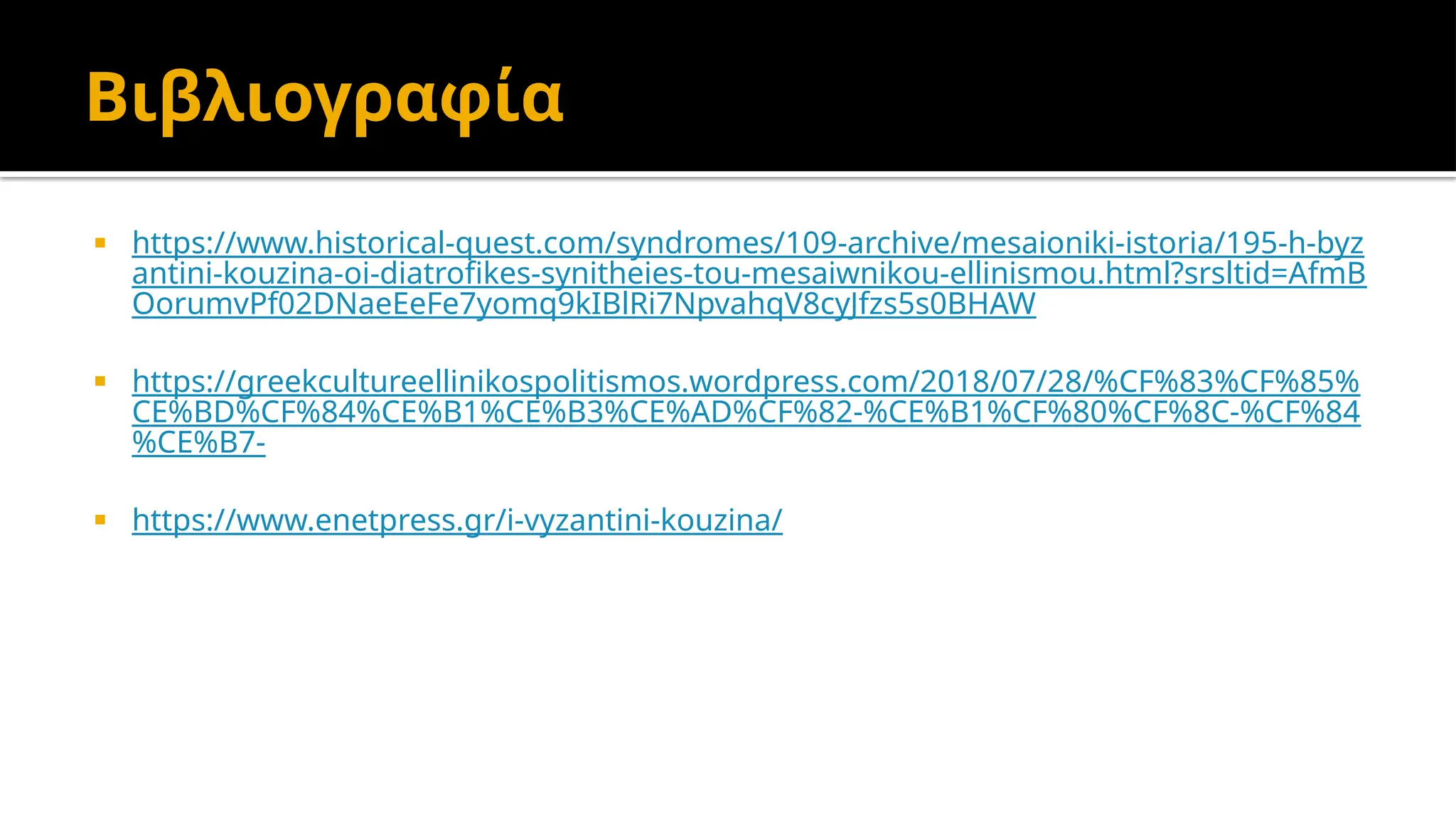 Βιβλιογραφία
 https://www.historical-quest.com/syndromes/109-archive/mesaioniki-istoria/195-h-byz
antini-kouzina-oi-diatrofikes-synitheies-tou-mesaiwnikou-ellinismou.html?srsltid=AfmB
OorumvPf02DNaeEeFe7yomq9kIBlRi7NpvahqV8cyJfzs5s0BHAW
 https://greekcultureellinikospolitismos.wordpress.com/2018/07/28/%CF%83%CF%85%
CE%BD%CF%84%CE%B1%CE%B3%CE%AD%CF%82-%CE%B1%CF%80%CF%8C-%CF%84
%CE%B7-
 https://www.enetpress.gr/i-vyzantini-kouzina/
 