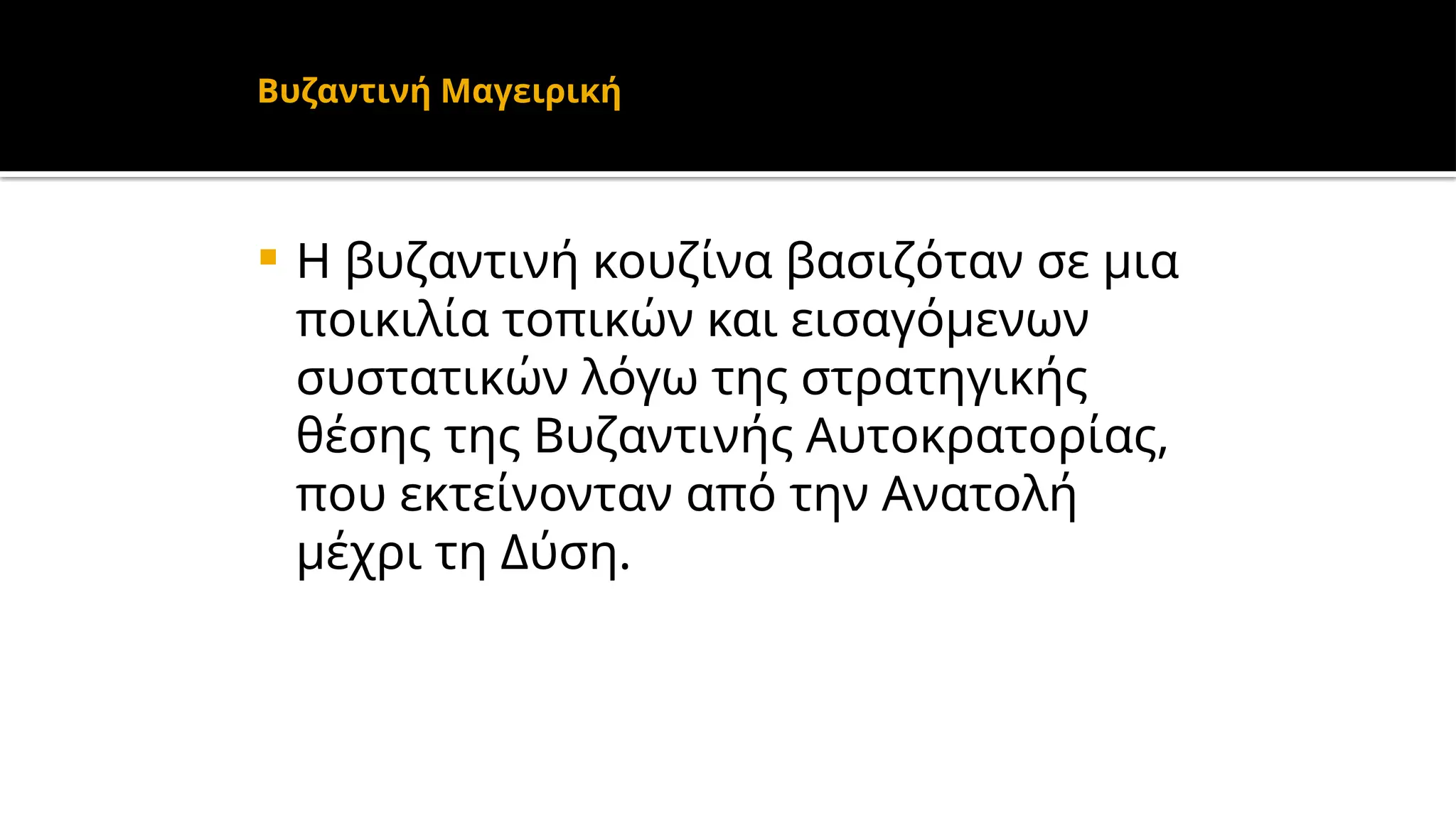 Βυζαντινή Μαγειρική
 Η βυζαντινή κουζίνα βασιζόταν σε μια
ποικιλία τοπικών και εισαγόμενων
συστατικών λόγω της στρατηγικής
θέσης της Βυζαντινής Αυτοκρατορίας,
που εκτείνονταν από την Ανατολή
μέχρι τη Δύση.
 