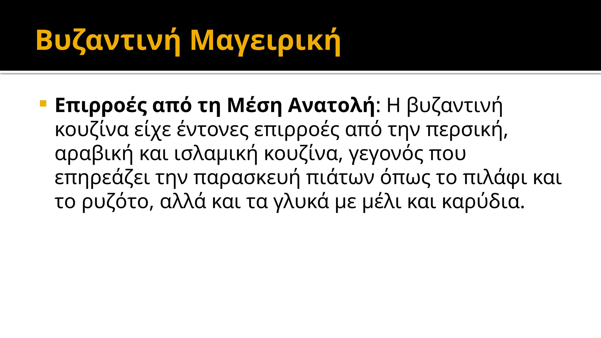 Βυζαντινή Μαγειρική
 Επιρροές από τη Μέση Ανατολή: Η βυζαντινή
κουζίνα είχε έντονες επιρροές από την περσική,
αραβική και ισλαμική κουζίνα, γεγονός που
επηρεάζει την παρασκευή πιάτων όπως το πιλάφι και
το ρυζότο, αλλά και τα γλυκά με μέλι και καρύδια.
 