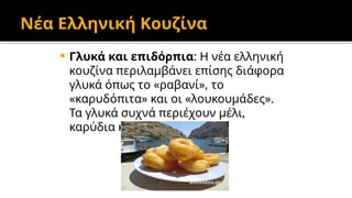 Νέα Ελληνική Κουζίνα
 Γλυκά και επιδόρπια: Η νέα ελληνική
κουζίνα περιλαμβάνει επίσης διάφορα
γλυκά όπως το «ραβανί», το
«καρυδόπιτα» και οι «λουκουμάδες».
Τα γλυκά συχνά περιέχουν μέλι,
καρύδια και αμύγδαλα.
 