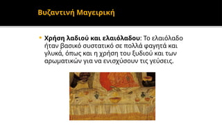  Χρήση λαδιού και ελαιόλαδου: Το ελαιόλαδο
ήταν βασικό συστατικό σε πολλά φαγητά και
γλυκά, όπως και η χρήση του ξυδιού και των
αρωματικών για να ενισχύσουν τις γεύσεις.
Βυζαντινή Μαγειρική
 