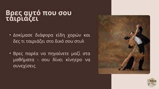 Βρες αυτό που σου
ταιριάζει
• Δοκίμασε διάφορα είδη χορών και
δες τι ταιριάζει στο δικό σου στυλ
• Βρες παρέα να πηγαίνετε...