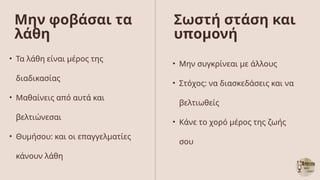 • Μην συγκρίνεαι με άλλους
• Στόχος: να διασκεδάσεις και να
βελτιωθείς
• Κάνε το χορό μέρος της ζωής
σου
05
Σωστή στάση και
υπομονή
Μην φοβάσαι τα
λάθη
• Τα λάθη είναι μέρος της
διαδικασίας
• Μαθαίνεις από αυτά και
βελτιώνεσαι
• Θυμήσου: και οι επαγγελματίες
κάνουν λάθη
 