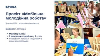 4
Бюджет: 5 000 євро
Майстер-класи
2 дводенних тренінги у 7 селах
Розробили локальні ініціативи із
місцевою молоддю
Проєкт «Мобільна
молодіжна робота»
березень 2024 за підтримки Ради Європи
 