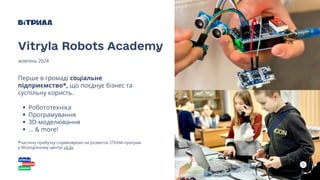 5
Перше в громаді соціальне
підприємство*, що поєднує бізнес та
суспільну користь.
Робототехніка
Програмування
3D-моделювання
... & more!
*частину прибутку спрямовуємо на розвиток STEAM-програм
у Молодіжному центрі «4.0»
Vitryla Robots Academy
жовтень 2024
 