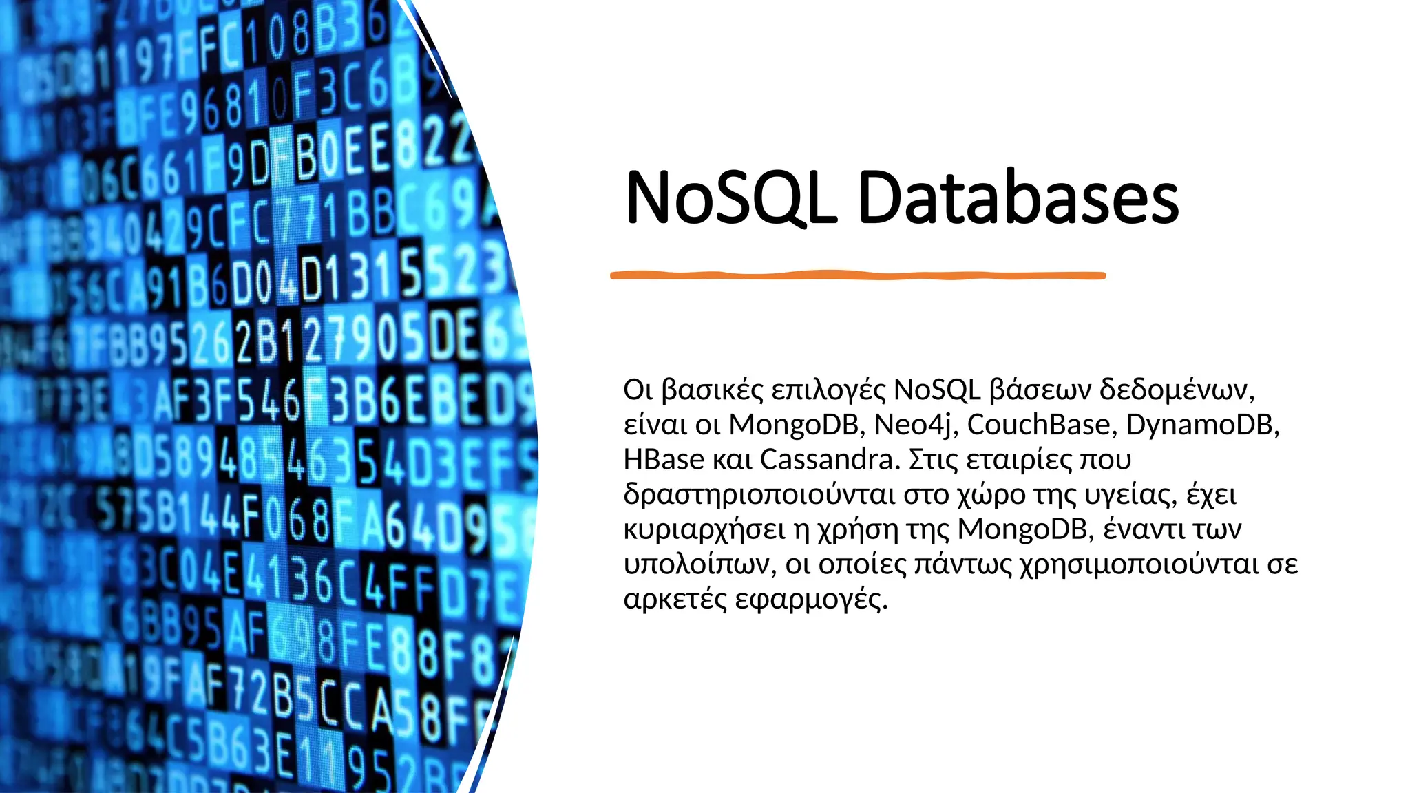 ΝοSQL Databases
Οι βασικές επιλογές NoSQL βάσεων δεδομένων,
είναι οι MongoDB, Neo4j, CouchBase, DynamoDB,
HBase και Cassandra. Στις εταιρίες που
δραστηριοποιούνται στο χώρο της υγείας, έχει
κυριαρχήσει η χρήση της MongoDB, έναντι των
υπολοίπων, οι οποίες πάντως χρησιμοποιούνται σε
αρκετές εφαρμογές.
 