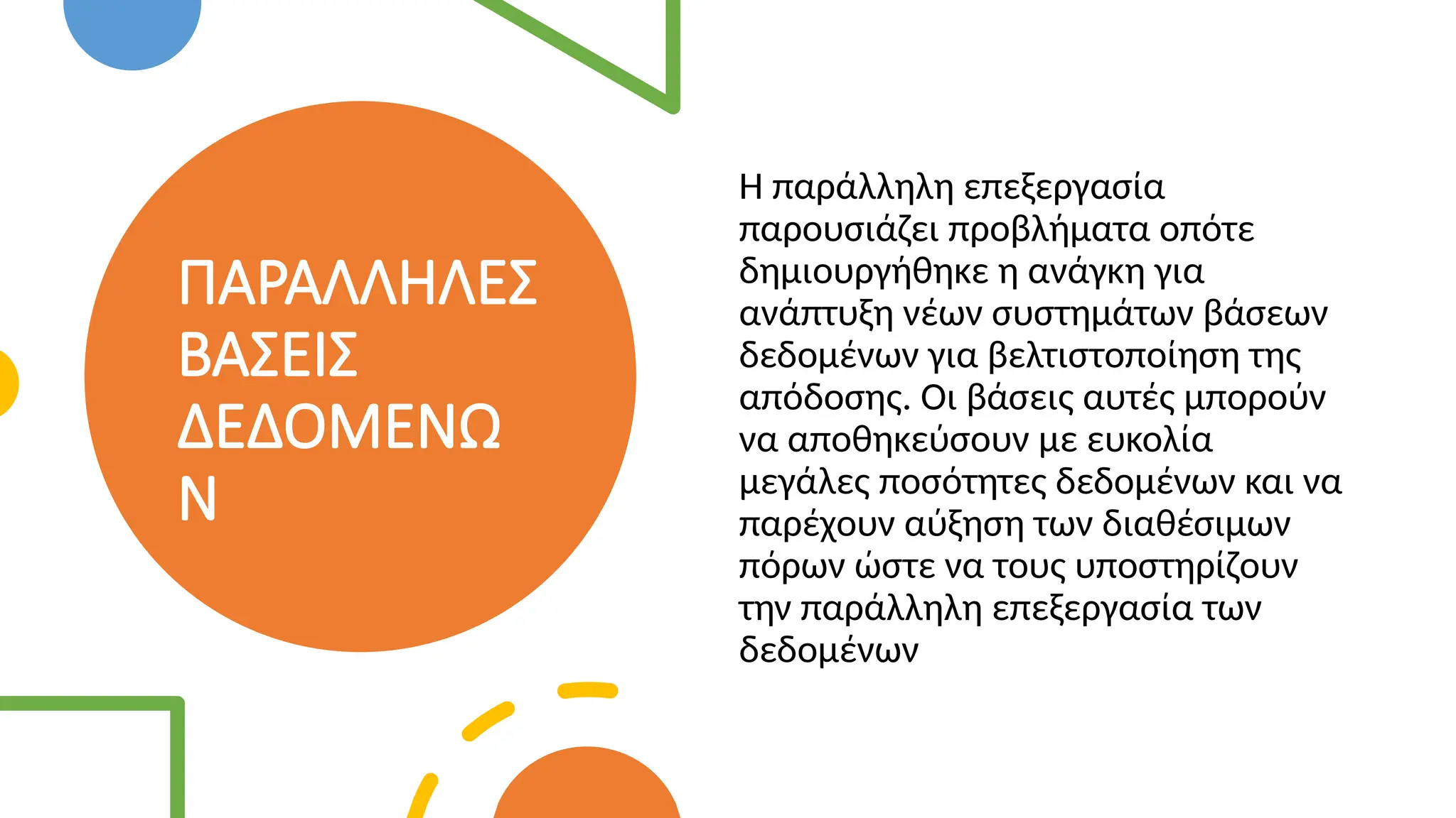 ΠΑΡΑΛΛΗΛΕΣ
ΒΑΣΕΙΣ
ΔΕΔΟΜΕΝΩ
Ν
H παράλληλη επεξεργασία
παρουσιάζει προβλήματα οπότε
δημιουργήθηκε η ανάγκη για
ανάπτυξη νέων συστημάτων βάσεων
δεδομένων για βελτιστοποίηση της
απόδοσης. Οι βάσεις αυτές μπορούν
να αποθηκεύσουν με ευκολία
μεγάλες ποσότητες δεδομένων και να
παρέχουν αύξηση των διαθέσιμων
πόρων ώστε να τους υποστηρίζουν
την παράλληλη επεξεργασία των
δεδομένων
 