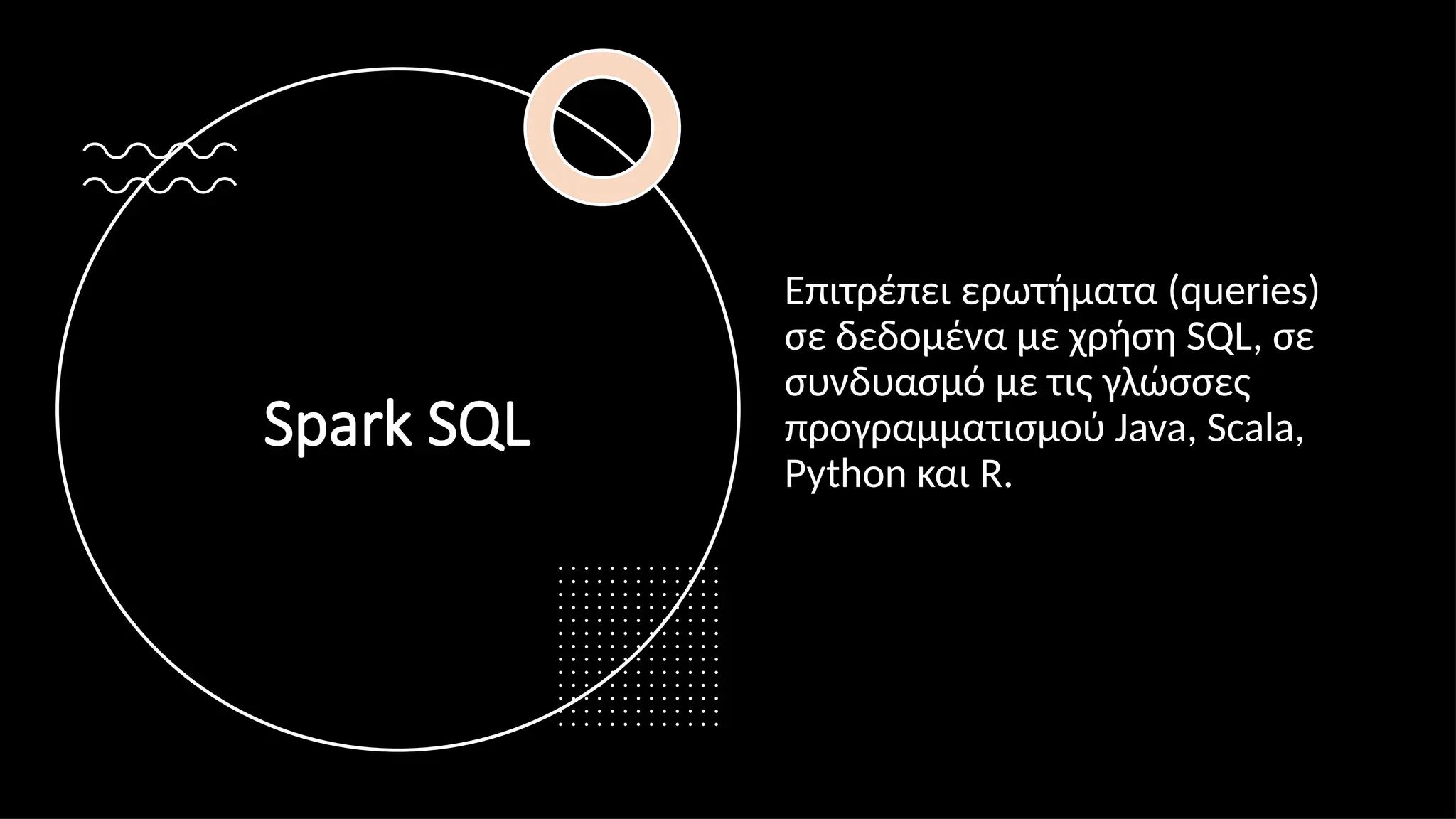 Spark SQL
Επιτρέπει ερωτήματα (queries)
σε δεδομένα με χρήση SQL, σε
συνδυασμό με τις γλώσσες
προγραμματισμού Java, Scala,
Python και R.
 