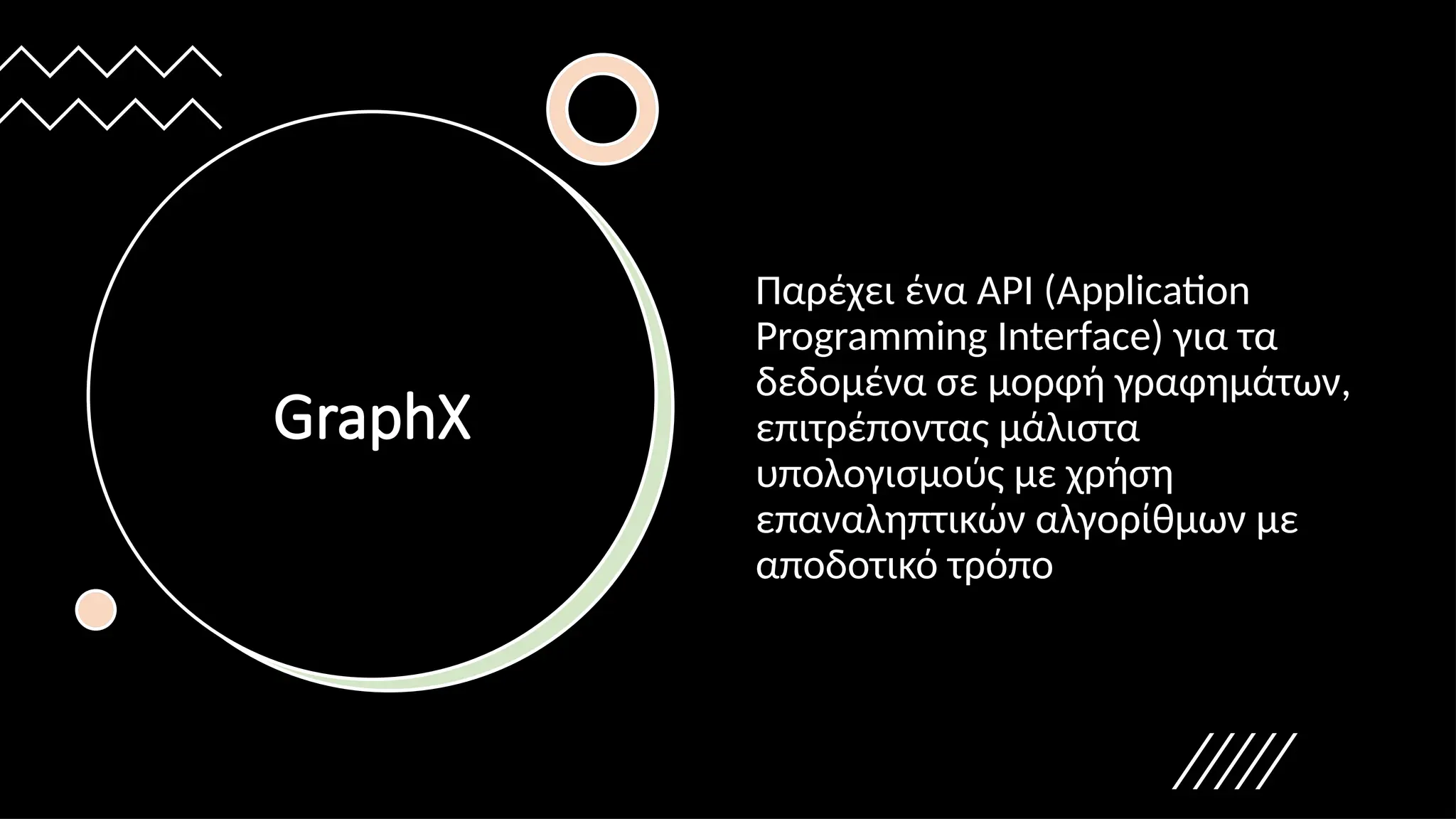 GraphX
Παρέχει ένα API (Application
Programming Interface) για τα
δεδομένα σε μορφή γραφημάτων,
επιτρέποντας μάλιστα
υπολογισμούς με χρήση
επαναληπτικών αλγορίθμων με
αποδοτικό τρόπο
 