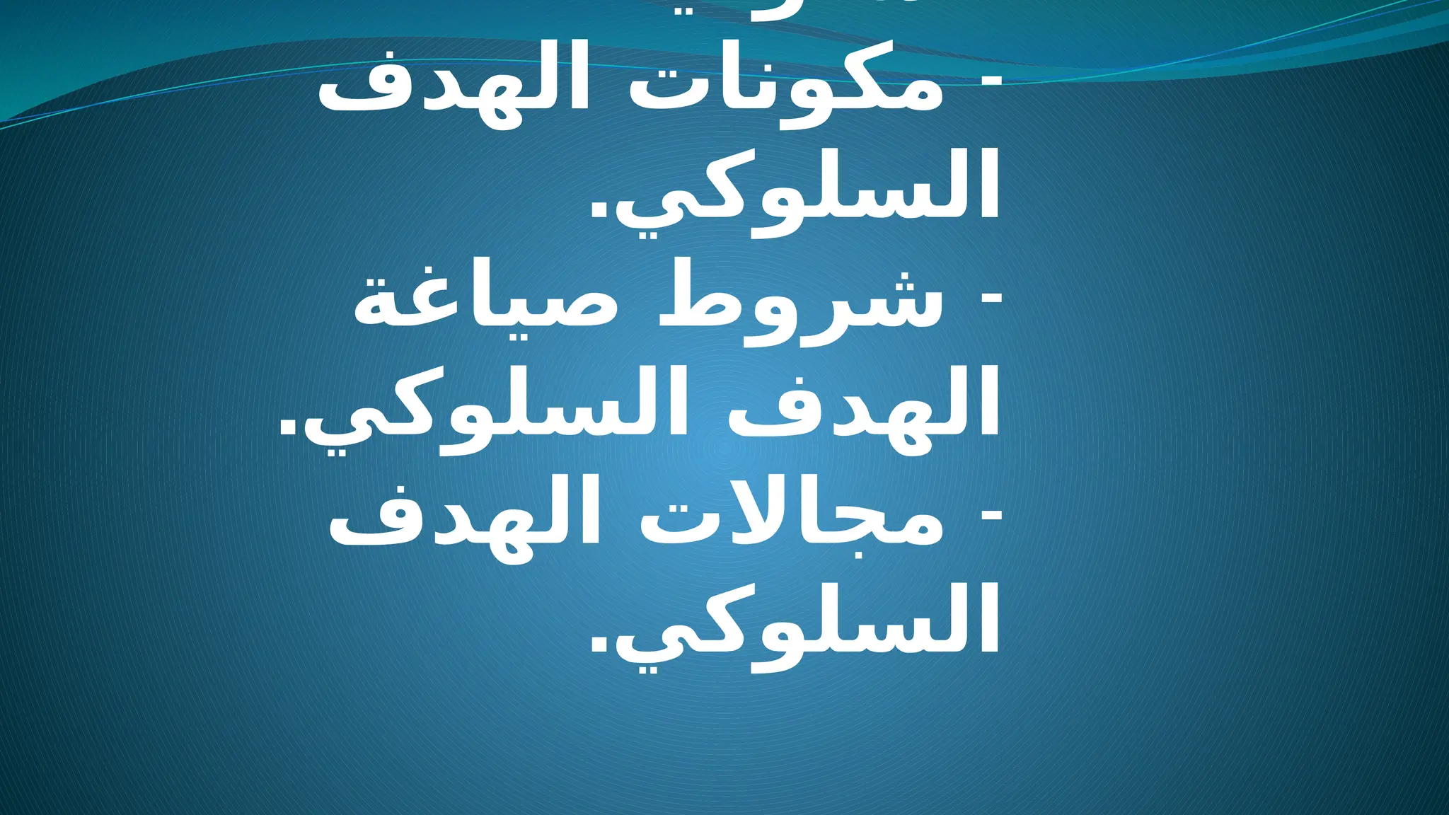 -
‫الهدف‬ ‫مكونات‬
.‫السلوكي‬
-
‫صياغة‬ ‫شروط‬
.‫السلوكي‬ ‫الهدف‬
-
‫الهدف‬ ‫مجاالت‬
.‫السلوكي‬
 