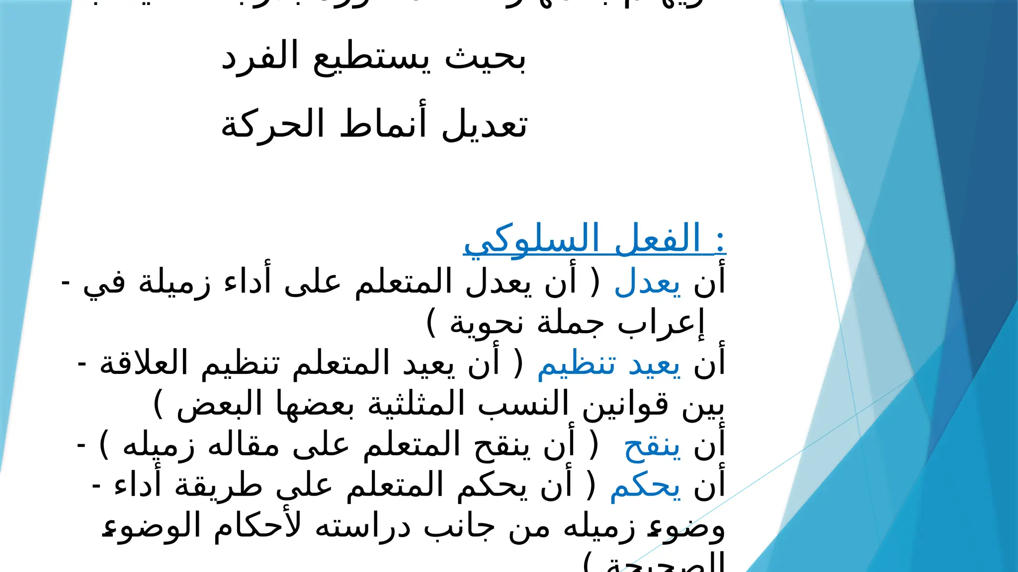 ‫الفرد‬ ‫يستطيع‬ ‫بحيث‬
‫الحركة‬ ‫أنماط‬ ‫تعديل‬
‫السلوكي‬ ‫الفعل‬ :
- ‫أن‬
‫يعدل‬
‫في‬ ‫زميلة‬ ‫أداء‬ ‫على‬ ‫المتعلم‬ ‫يعدل‬ ‫أن‬ (
) ‫نحوية‬ ‫جملة‬ ‫إعراب‬
- ‫أن‬
‫تنظيم‬ ‫يعيد‬
‫العالقة‬ ‫تنظيم‬ ‫المتعلم‬ ‫يعيد‬ ‫أن‬ (
) ‫البعض‬ ‫بعضها‬ ‫المثلثية‬ ‫النسب‬ ‫قوانين‬ ‫بين‬
- ‫أن‬
‫ينقح‬
) ‫زميله‬ ‫مقاله‬ ‫على‬ ‫المتعلم‬ ‫ينقح‬ ‫أن‬ (
- ‫أن‬
‫يحكم‬
‫أداء‬ ‫طريقة‬ ‫على‬ ‫المتعلم‬ ‫يحكم‬ ‫أن‬ (
‫ـ‬
‫ء‬‫الوضو‬ ‫ألحكام‬ ‫دراسته‬ ‫جانب‬ ‫من‬ ‫زميله‬ ‫ـ‬
‫ء‬‫وضو‬
 