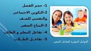 ‫الصفي‬ ‫للتفاعل‬ ‫المؤثرة‬ ‫العوامل‬
1
‫الفصل‬ ‫حجم‬ -
2
‫االجتماعي‬ ‫التكوين‬-
‫للصـف‬ ‫والنفسي‬
3
‫الصفي‬ ‫المناخ‬-
4
‫الطالب‬ ‫و‬ ‫المعلم‬ ‫تفاعل‬ -
5
‫الطــالب‬ ‫تفاعــل‬ -
 