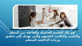 : ‫الصفي‬ ‫التفاعل‬ ‫أن‬ ‫نستنتج‬ ‫التعاريف‬ ‫خالل‬ ‫ومن‬
‫المعلم‬ ‫بين‬ ‫والفاعلة‬ ‫الحاصلة‬ ‫العلمية‬ ‫تلك‬ ‫هو‬
‫تحقيق‬ ‫إلى‬ ‫تهدف‬ ‫والتي‬ ‫أنفسهم‬ ‫والتالميذ‬ ‫والتلميذ‬
‫للمتعلم‬ ‫الدافعية‬ ‫وزيادة‬
 
