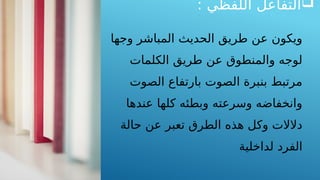 
: ‫اللفظي‬ ‫التفاعل‬
‫وجها‬ ‫المباشر‬ ‫الحديث‬ ‫طريق‬ ‫عن‬ ‫ويكون‬
‫الكلمات‬ ‫طريق‬ ‫عن‬ ‫والمنطوق‬ ‫لوجه‬
‫الصوت‬ ‫بارتفاع‬ ‫الصوت‬ ‫بنبرة‬ ‫مرتبط‬
‫عندها‬ ‫كلها‬ ‫وبطئه‬ ‫وسرعته‬ ‫وانخفاضه‬
‫حالة‬ ‫عن‬ ‫تعبر‬ ‫الطرق‬ ‫هذه‬ ‫وكل‬ ‫دالالت‬
‫لداخلية‬ ‫الفرد‬
 