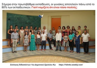 Σήμερα στην πρωτοβάθμια εκπαίδευση, οι γυναίκες αποτελούν πάνω από το
80% των εκπαιδευτικών. Γιατί νομίζετε ότι είναι τόσο πολλές;
Σύλλογος διδασκόντων 1ου Δημοτικού Σχολείου Κω https://1dimko.weebly.com/
 