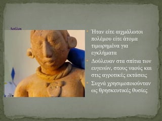 • Ήταν είτε αιχμάλωτοι
πολέμου είτε άτομα
τιμωρημένα για
εγκλήματα
• Δούλευαν στα σπίτια των
ευγενών, στους ναούς και
στις αγροτικές εκτάσεις
• Συχνά χρησιμοποιούνταν
ως θρησκευτικές θυσίες
Δούλοι
 