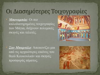 • Μποναμπάκ: Οι πιο
καλοδιατηρημένες τοιχογραφίες
των Μάγια, δείχνουν πολεμικές
σκηνές και τελετές.
• Σαν Μπαρτόλο: Απεικονίζει μια
από τις αρχαιότερες εικόνες του
θεού Κουκουλκάν και σκηνές
προσφοράς αίματος.
Οι Διασημότερες Τοιχογραφίες
 