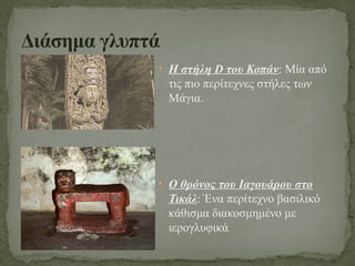 • Η στήλη D του Κοπάν: Μία από
τις πιο περίτεχνες στήλες των
Μάγια.
• Ο θρόνος του Ιαγουάρου στο
Τικάλ: Ένα περίτεχνο βασιλικό
κάθισμα διακοσμημένο με
ιερογλυφικά
Διάσημα γλυπτά
 