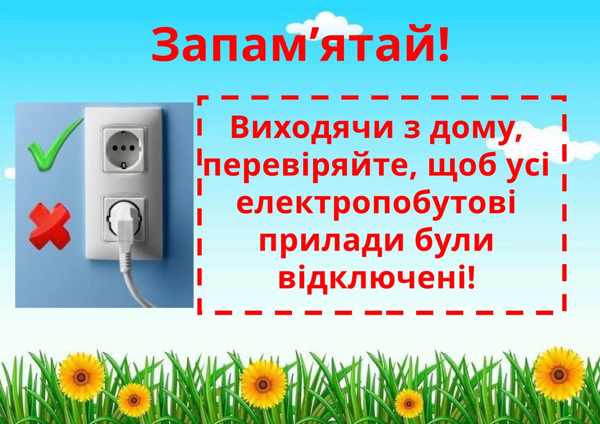 Запам’ятай!
Виходячи з дому,
перевіряйте, щоб усі
електропобутові
прилади були
відключені!
 