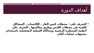 ‫الدورة‬ ‫أهداف‬

‫المشاكل‬ , ‫الكابسات‬ , ‫الغاز‬ ‫كبس‬ ‫محطات‬ : ‫على‬ ‫التعرف‬
‫على‬ ‫التعرف‬ , ‫معالجتها‬ ‫وطرق‬ ‫الكبس‬ ‫محطات‬ ‫في‬ ‫الفنية‬
‫باستخدام‬ ‫التشغيلية‬ ‫العملية‬ ‫ومحاكاة‬ ‫الرقمية‬ ‫السيطرة‬ ‫أنظمة‬
.‫الغاز‬ ‫عمليات‬ ‫مشبهات‬
 