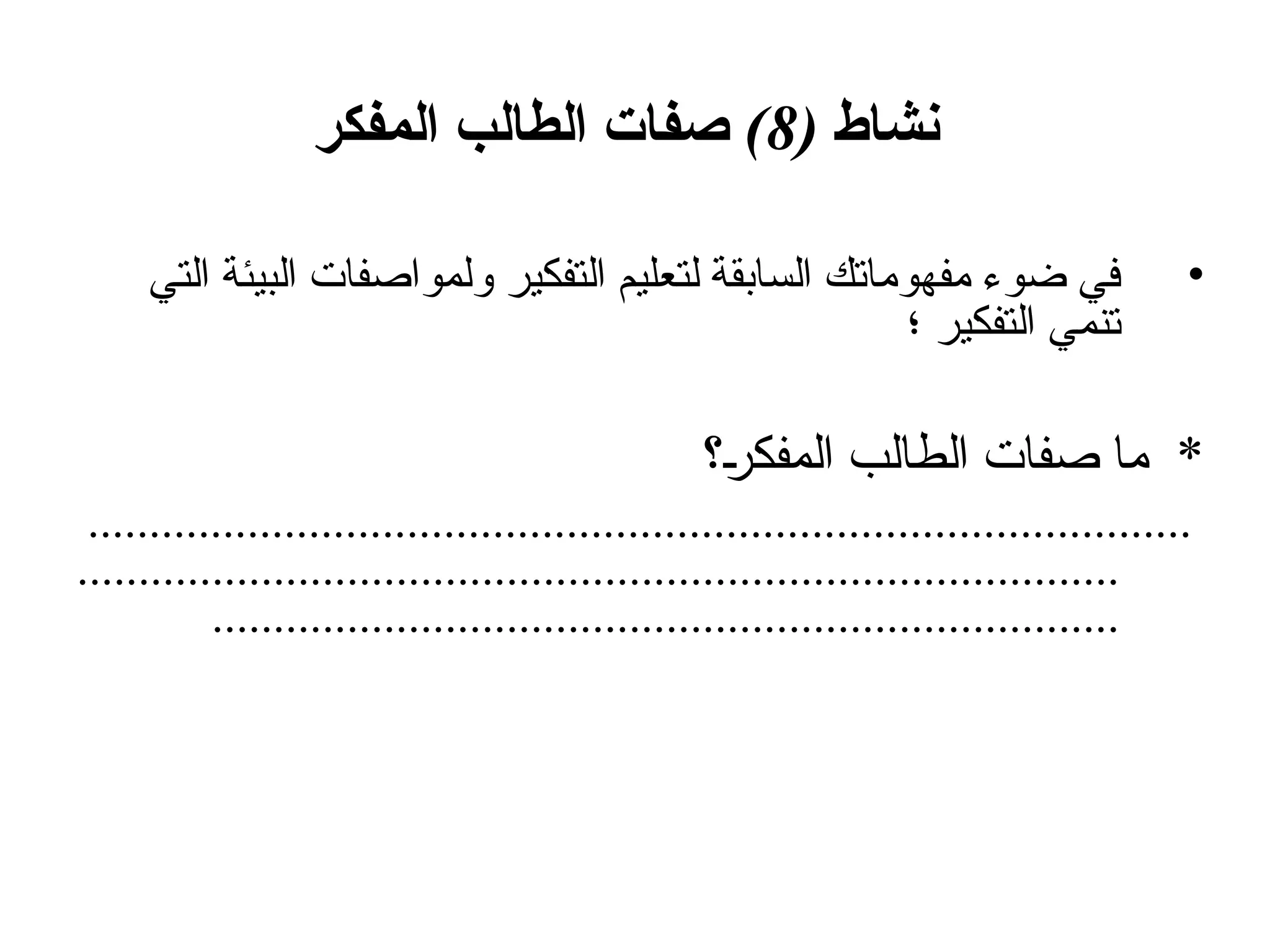 ( ‫نشاط‬
8
)
‫المفكر‬ ‫الطالب‬ ‫صفات‬
•
‫التي‬ ‫البيئة‬ ‫ولمواصفات‬ ‫التفكير‬ ‫لتعليم‬ ‫السابقة‬ ‫مفهوماتك‬ ‫ضوء‬ ‫في‬
‫؛‬ ‫التفكير‬ ‫تنمي‬
‫المفكر؟‬ ‫الطالب‬ ‫صفات‬ ‫ما‬ *
..........................................................................................
.....................................................................................
..........................................................................
 