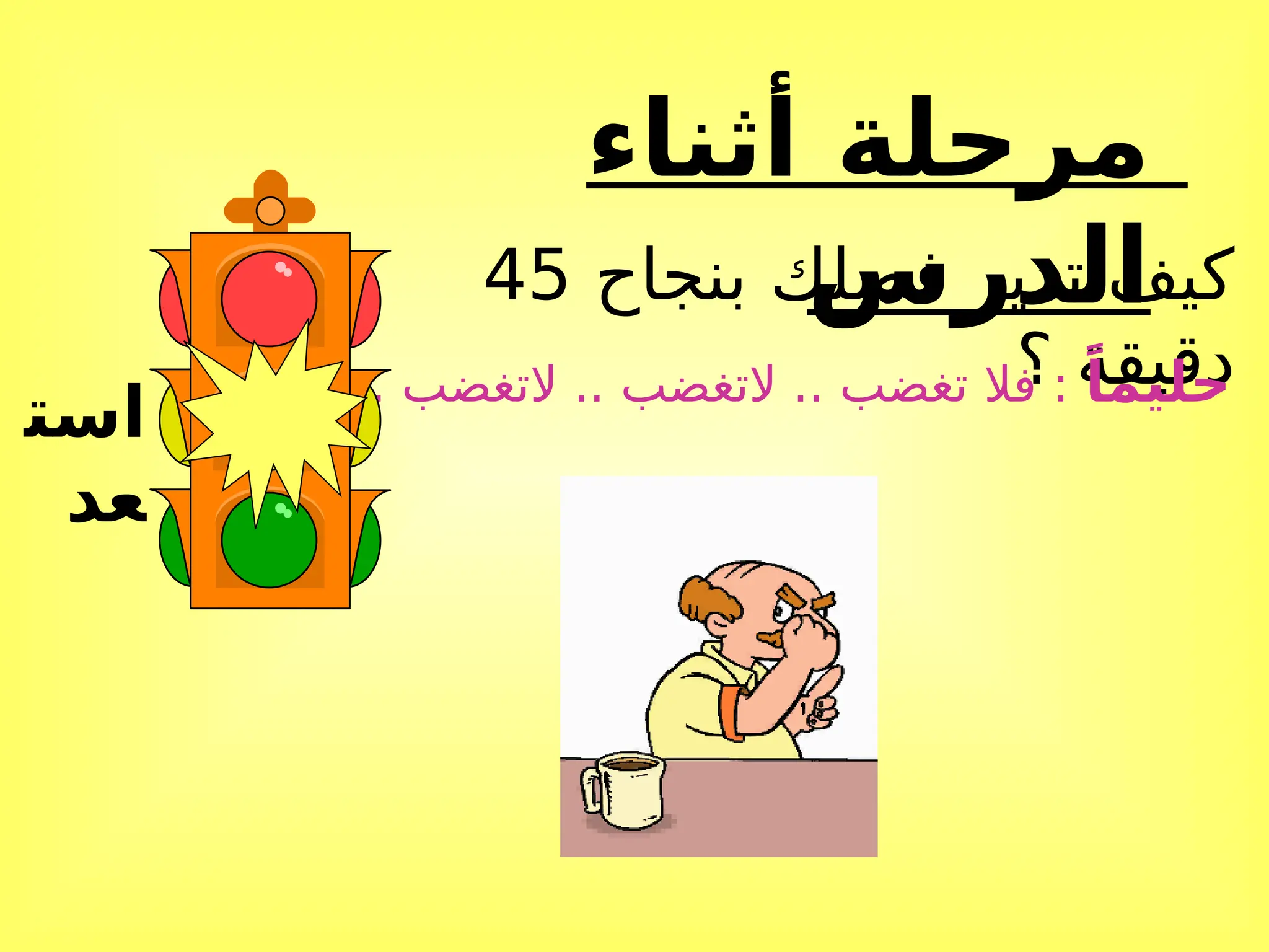 ‫أثناء‬ ‫مرحلة‬
‫الدرس‬
‫بنجاح‬ ‫فصلك‬ ‫تدير‬ ‫كيف‬
45
‫؟‬ ‫دقيقة‬
ً‫حليما‬
. ‫التغضب‬ .. ‫التغضب‬ .. ‫تغضب‬ ‫فال‬ :
‫است‬
‫عد‬
 