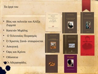 Τα έργα του
●
Βίος και πολιτεία του Αλέξη
Ζορμπά
●
Καπετάν Μιχάλης
●
Ο Τελευταίος Πειρασμός
●
Ο Χριστός Ξανά- σταυρώνεται
●
Ασκητική
●
Όφις και Κρίνοι
●
Οδύσσεια
●
Οι Αδερφοφάδες
 