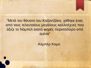“Μετά τον θάνατο του Καζαντζάκη, χάθηκε ένας
από τους τελευταίους μεγάλους καλλιτέχνες που
άξιζε το Νόμπελ εκατό φορές περισσότερο από
εμένα”
Αλμπέρ Καμύ
 
