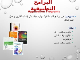 ‫البرامج‬
‫التطبيقية‬
Application Programs

‫مفهومها‬
:
‫وعمل‬ ‫التقارير‬ ‫إنشاء‬ ‫مثل‬ ،‫معينة‬ ‫مهام‬ ‫لتنفيذ‬ ‫كتبت‬ ‫برامج‬ ‫هي‬
.‫الميزانيات‬

:‫أمثلة‬

.‫وورد‬ ‫مايكروسوفت‬

.‫اكسل‬ ‫مايكروسوفت‬

.‫فوتوشوب‬

‫اكسس‬ ‫مايكروسوفت‬
 
