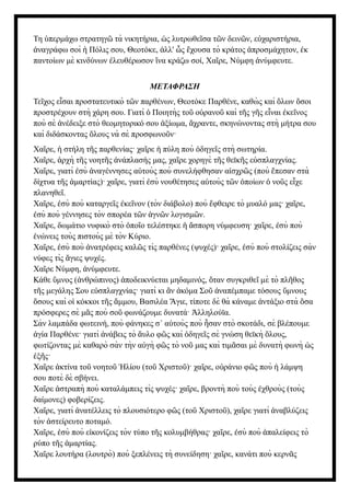 Τη περμάχω στρατηγ τὰ νικητήρια, ς λυτρωθε σα τ ν δειν ν, ε χαριστήρια,
ὑ ῶ ὡ ῖ ῶ ῶ ὐ
ναγράφω σοὶ Πόλις σου, Θεοτόκε, λλ' ς χουσα τὸ κράτος προσμάχητον, κ
ἀ ἡ ἀ ὦ ἔ ἀ ἐ
παντοίων μὲ κινδύνων λευθέρωσον να κράζω σοί, Χα ρε, Νύμφη νύμφευτε.
ἐ ἵ ῖ ἀ
ΜΕΤΑΦΡΑΣΗ
Τε χος ε σαι προστατευτικὸ τ ν παρθένων, Θεοτόκε Παρθένε, καθὼ ς καὶ λων σοι
ῖ ἶ ῶ ὅ ὅ
προστρέχουν στὴ χάρη σου. Γιατὶ Ποιητὴς το ο ρανο καὶ τ ς γ ς ε ναι κε νος
ὁ ῦ ὐ ῦ ῆ ῆ ἶ ἐ ῖ
ποὺ σὲ νέδειξε στὸ θεομητορικό σου ξίωμα, χραντε, σκηνώνοντας στὴ μήτρα σου
ἀ ἀ ἄ
καὶ διδάσκοντας λους νὰ σὲ προσφωνο ν·
ὅ ῦ
Χα ρε, στήλη τ ς παρθενίας· χα ρε πύλη ποὺ δηγε ς στὴ σωτηρία.
ῖ ἡ ῆ ῖ ἡ ὁ ῖ
Χα ρε, ρχὴ τ ς νοητ ς νάπλασής μας, χα ρε χορηγὲ τ ς θεϊκ ς ε σπλαγχνίας.
ῖ ἀ ῆ ῆ ἀ ῖ ῆ ῆ ὐ
Χα ρε, γιατὶ σὺ ναγέννησες α τοὺς ποὺ συνελήφθησαν α σχρ ς (ποὺ πεσαν στὰ
ῖ ἐ ἀ ὐ ἰ ῶ ἔ
δίχτυα τ ς μαρτίας)· χα ρε, γιατὶ σὺ νουθέτησες α τοὺς τ ν ποίων νο ς ε χε
ῆ ἁ ῖ ἐ ὐ ῶ ὁ ὁ ῦ ἶ
πλανηθε .
ῖ
Χα ρε, σὺ ποὺ καταργε ς κε νον (τὸν διάβολο) ποὺ φθειρε τὸ μυαλό μας· χα ρε,
ῖ ἐ ῖ ἐ ῖ ἔ ῖ
σὺ ποὺ γέννησες τὸν σπορέα τ ν γν ν λογισμ ν.
ἐ ῶ ἁ ῶ ῶ
Χα ρε, δωμάτιο νυφικὸ στὸ πο ο τελέστηκε σπορη νύμφευση· χα ρε, σὺ ποὺ
ῖ ὁ ῖ ἡ ἄ ῖ ἐ
νώνεις τοὺς πιστοὺς μὲ τὸν Κύριο.
ἑ
Χα ρε, σὺ ποὺ νατρέφεις καλ ς τὶς παρθένες (ψυχές)· χα ρε, σὺ ποὺ στολίζεις σὰν
ῖ ἐ ἀ ῶ ῖ ἐ
νύφες τὶς γιες ψυχές.
ἅ
Χα ρε Νύμφη, νύμφευτε.
ῖ ἀ
Κάθε μνος ( νθρώπινος) ποδεικνύεται μηδαμινός, ταν συγκριθε μὲ τὸ πλ θος
ὕ ἀ ἀ ὅ ῖ ῆ
τ ς μεγάλης Σου ε σπλαγχνίας· γιατὶ κι ν κόμα Σο ναπέμπαμε τόσους μνους
ῆ ὐ ἂ ἀ ῦ ἀ ὕ
σους καὶ ο κόκκοι τ ς μμου, Βασιλέα γιε, τίποτε δὲ θὰ κάναμε ντάξιο στὰ σα
ὅ ἱ ῆ ἄ Ἅ ἀ ὅ
πρόσφερες σὲ μ ς ποὺ σο φωνάζουμε δυνατά· λληλούϊα.
ᾶ ῦ Ἀ
Σὰν λαμπάδα φωτεινή, ποὺ φάνηκες σ α τοὺς ποὺ σαν στὸ σκοτάδι, σὲ βλέπουμε
᾿ ὐ ἦ
γία Παρθένε· γιατὶ νάβεις τὸ υλο φ ς καὶ δηγε ς σὲ γνώση θεϊκὴ λους,
ἁ ἀ ἄ ῶ ὁ ῖ ὅ
φωτίζοντας μὲ καθαρὸ σὰν τὴν α γὴ φ ς τὸ νο μας καὶ τιμ σαι μὲ δυνατὴ φωνὴ ς
ὐ ῶ ῦ ᾶ ὡ
ξ ς·
ἑ ῆ
Χα ρε κτίνα το νοητο λίου (το Χριστο )· χα ρε, ο ράνιο φ ς ποὺ λάμψη
ῖ ἀ ῦ ῦ Ἡ ῦ ῦ ῖ ὐ ῶ ἡ
σου ποτὲ δὲ σβήνει.
Χα ρε στραπὴ ποὺ καταλάμπεις τὶς ψυχές· χα ρε, βροντὴ ποὺ τοὺς χθροὺς (τοὺς
ῖ ἀ ῖ ἐ
δαίμονες) φοβερίζεις.
Χα ρε, γιατὶ νατέλλεις τὸ πλουσιότερο φ ς (το Χριστο ), χα ρε γιατὶ ναβλύζεις
ῖ ἀ ῶ ῦ ῦ ῖ ἀ
τὸν στείρευτο ποταμό.
ἀ
Χα ρε, σὺ ποὺ ε κονίζεις τὸν τύπο τ ς κολυμβήθρας· χα ρε, σὺ ποὺ παλείφεις τὸ
ῖ ἐ ἰ ῆ ῖ ἐ ἀ
ρύπο τ ς μαρτίας.
ῆ ἁ
Χα ρε λουτήρα (λουτρὸ) ποὺ ξεπλένεις τὴ συνείδηση· χα ρε, κανάτι ποὺ κερν ς
ῖ ῖ ᾶ
 