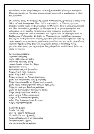 περιπτώσεις, σε ένα ορισμένο σημείο της κοινής ακολουθίας γίνεται μια παρεμβολή.
Ψάλλεται ο κανών της Θεοτόκου και ολόκληρο ή τμηματικά το κοντάκιο και οι οίκοι
του Ακαθίστου.
Ο Ακάθιστος Ύμνος συνδέθηκε με τη Μεγάλη Τεσσαρακοστή, προφανώς, εξ αιτίας ενός
άλλου καθαρώς λειτουργικού λόγου. Μέσα στην περίοδο της Νηστείας εμπίπτει
πάντοτε η μεγάλη γιορτή του Ευαγγελισμού της Θεοτόκου. Είναι η μόνη μεγάλη γιορτή,
που λόγω του πένθιμου χαρακτήρα της Τεσσαρακοστής, στερείται προεορτίων και
μεθεορτίων. Αυτήν ακριβώς την έλλειψη έρχεται να καλύψει η ψαλμωδία του
Ακαθίστου, τμηματικά κατά τα απόδειπνα των Παρασκευών και ολόκληρος κατά το
Σάββατο της Ε΄ εβδομάδας. Το βράδυ της Παρασκευής και το Σάββατο είναι μέρες
που μαζί με την Κυριακή είναι οι μόνες μέρες των εβδομάδων των Νηστειών, κατά τις
οποίες επιτρέπεται ο γιορτασμός χαρμόσυνων γεγονότων, και στις οποίες, μετατίθενται
οι γιορτές της εβδομάδας. Σύμφωνα με ορισμένα Τυπικά, ο Ακάθιστος Ύμνος
ψαλλόταν πέντε μέρες πριν τη γιορτή του Ευαγγελισμού και κατά άλλα τον όρθρο της
μέρας της γιορτής.
Ἄγγελος πρωτοστάτης,
ο ρανόθεν πέμφθη,
ὐ ἐ
ε πε ν τ Θεοτόκω τὸ Χα ρε·
ἰ ῖ ῇ ῖ
καὶ σὺν τ σωμάτ φων ,
ῇ ἀ ῳ ῇ
σωματούμενόν σε θεωρ ν, Κύριε,
ῶ
ξίστατο καὶ στατο,
ἐ ἵ
κραυγάζων πρὸς Α τὴν τοια τα·
ὐ ῦ
Χα ρε, δ' ς χαρὰ κλάμψει,
ῖ ἧ ἡ ἐ
χα ρε, δι' ς ρὰ κλείψει.
ῖ ἧ ἡ ἀ ἐ
Χα ρε, το πεσόντος δάμ νάκλησις,
ῖ ῦ Ἀ ἡ ἀ
χα ρε, τ ν δακρύων τ ς Ε ας λύτρωσις.
ῖ ῶ ῆ ὔ ἡ
Χα ρε, ψος δυσανάβατον θρωπίνοις λογισμο ς,
ῖ ὕ ἀ ῖ
χα ρε, βάθος δυσθεώρητον καὶ γγέλων φθαλμο ς.
ῖ ἀ ὀ ῖ
Χα ρε, τι πάρχεις Βασιλέως καθέδρα,
ῖ ὅ ὑ
χα ρε, τι βαστάζεις τὸν βαστάζοντα πάντα.
ῖ ὅ
Χα ρε, στὴρ μφαίνων τὸν λιον,
ῖ ἀ ἐ ἥ
χα ρε, γαστὴρ νθέου σαρκώσεως.
ῖ ἐ
Χα ρε, δι' ς νεουργε ται κτίσις,
ῖ ἧ ῖ ἡ
χα ρε, δι' ς βρεφουργε ται Κτίστης.
ῖ ἧ ῖ ὁ
Χα ρε, Νύμφη νύμφευτε.
ῖ ἀ
Βλέπουσα γία,
ἡ Ἁ
αυτήν ν γνεί ,
ἑ ἐ ἁ ᾳ
φησὶ τ Γαβριὴλ θαρσαλέως·
ῷ
τὸ παράδοξόν σου τ ς φων ς,
ῆ ῆ
δυσπαράδεκτόν μου τ ψυχ φαίνεται·
ῇ ῇ
σπόρου γὰρ συλλήψεως,
ἀ
τὴν κύησιν πὼ ς λέγεις κράζων·
 