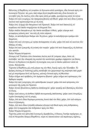 Θέλοντας Παρθένος νὰ γνωρίσει τὸ γνωστο α τὸ μυστήριο, ε πε δυνατὰ πρὸς τὸν
ἡ ἄ ὐ ἶ
λειτουργὸ γγελο· πές μου, πὸ σ μα γνὸ (παρθενικὸ) π ς ε ναι δυνατὸν νὰ
Ἄ ἀ ῶ ἁ ῶ ἶ
γεννηθε γιός; Κι κε νος τότε ε πε πρὸς α τὴ μὲ φόβο, φωνάζοντας α τὰ τὰ λόγια·
ῖ ἐ ῖ ἶ ὐ ὐ
Χα ρε σὺ ποὺ γνωρίζεις τὴν πόρρητη βουλὴ το Θεο · χα ρε σὺ ποὺ ε σαι πίστη
ῖ ἐ ἀ ῦ ῦ ῖ ἐ ἶ ἡ
κείνων ποὺ προσεγγίζονται μὲ τὴ σιγή.
ἐ
Χα ρε σύ, ρχὴ τ ν θαυμάτων το Χριστο .
ῖ ἐ ἡ ἀ ῶ ῦ ῦ Χα ρε σὺ ποὺ ποτελε ς τὸ
ῖ ἐ ἀ ῖ
κεφάλαιο στὸ πο ο στηρίζονται τὰ δόγματά Του.
ὁ ῖ
Χα ρε σκάλα πουράνια μὲ τὴν ποία κατέβηκε Θεός· χα ρε γέφυρα ποὺ
ῖ ἐ ὁ ὁ ῖ
μεταφέρεις α τοὺς ποὺ ναι στὴ γ , στὸν ο ρανό.
ὐ ᾿ ῆ ὐ
Χα ρε, τὸ πολυθρύλητο θα μα τ ν γγέλων, χα ρε τὸ πολυθρήνητο τρα μα τ ν
ῖ ῦ ῶ Ἀ ῖ ῦ ῶ
δαιμόνων.
Χα ρε σὺ ποὺ γέννησες μὲ τρόπο νέκφραστο τὸ φ ς· χα ρε σὺ ποὺ σὲ κανέναν δὲν
ῖ ἐ ἀ ῶ ῖ ἐ
δίδαξες τὸ π ς.
ῶ
Χα ρε σὺ ποὺ ξεπερν ς τὴ γνώση τ ν σοφ ν· χα ρε σὺ ποὺ διαφωτίζεις τὴ διάνοια
ῖ ἐ ᾶ ῶ ῶ ῖ ἐ
τ ν πιστ ν.
ῶ ῶ
Χα ρε Νύμφη νύμφευτε.
ῖ ἀ
Δύναμη το ψίστου τότε πισκίασε κείνη ποὺ δὲ γνώρισε γάμο, στε νὰ
ῦ Ὑ ἐ ἐ ὥ
συλλάβει· καὶ τὴν ε καρπή της κοιλιὰ τὴν κατέστησε χωράφι ε χάριστο γιὰ σους
ὔ ὐ ὅ
θέλουν νὰ θερίσουν (νὰ βρο ν) τὴ σωτηρία τους καὶ ο πο οι ψάλλουν α τὰ τὰ
ῦ ἱ ὁ ῖ ὐ
λόγια, λληλούϊα.
Ἀ
χουσα Παρθένος μὲς στὴ μήτρα της τὸν Θεό, τρεξε πρὸς τὴν λισάβετ. Τὸ
Ἔ ἡ ἔ Ἐ
βρέφος κείνης ( ωάννης) μόλις κατάλαβε τὸν χαιρετισμό της σκίρτησε πὸ χαρά·
ἐ ὁ Ἰ ἀ
καὶ μὲ σκιρτήματα ντὶ γιὰ μνους, φώναζε δυνατὰ πρὸς τὴ Θεοτόκο·
ἀ ὕ
Χα ρε κλ μα ποὺ πρόβαλες τὸν μάραντο βλαστό· χα ρε κτ μα ποὺ πρόσφερες τὸν
ῖ ῆ ἀ ῖ ῆ
φθαρτο καρπό.
ἄ
Χα ρε σὺ ποὺ γεώργησες τὸν φιλάνθρωπο γεωργό· χα ρε σὺ ποὺ φύτρωσες τὸν
ῖ ἐ ῖ ἐ
φυτουργὸ τ ς ζω ς (τὸ Χριστό).
ῆ ῆ
Χα ρε γ ποὺ βλαστάνεις φθονη ε σπλαγχνία· χα ρε τραπέζι ποὺ βαστάζεις πλούσιο
ῖ ῆ ἄ ὐ ῖ
τὸ λεος.
ἔ
Χα ρε γιατὶ κάνεις νὰ νθίσει λιβάδι πνευματικ ς πόλαυσης· χα ρε γιατὶ τοιμάζεις
ῖ ἀ ῆ ἀ ῖ ἑ
λιμάνι (σωτηρίας) γιὰ τὶς ψυχές.
Χα ρε, σὺ ποὺ ε σαι θυμίαμα μεσιτείας δεκτὸ πὸ τὸν Θεό, χα ρε, σὺ το κόσμου
ῖ ἐ ἶ ἀ ῖ ἐ ῦ
λου ξιλασμός.
ὅ ὁ ἐ
Χα ρε, σὺ ποὺ ε σαι γαθὴ ε δοκία (ε νοια) το Θεο πρὸς τοὺς νθρώπους,
ῖ ἐ ἶ ἡ ἀ ὐ ὔ ῦ ῦ ἀ
χα ρε σὺ παρρησία τ ν νθρώπων πρὸς τὸν Θεό.
ῖ ἐ ἡ ῶ ἀ
Χα ρε Νύμφη νύμφευτε.
ῖ ἀ
χοντας μέσα του ζάλη πὸ λογισμοὺς μφιβολίας, δίκαιος ωσὴφ ταράχτηκε, κι
Ἔ ἀ ἀ ὁ Ἰ
ν σὲ θεωρο σε γαμη (Παρθένο), τώρα σὲ ποπτευόταν γιὰ παράνομες σχέσεις,
ἐ ῶ ῦ ἄ ὑ
 