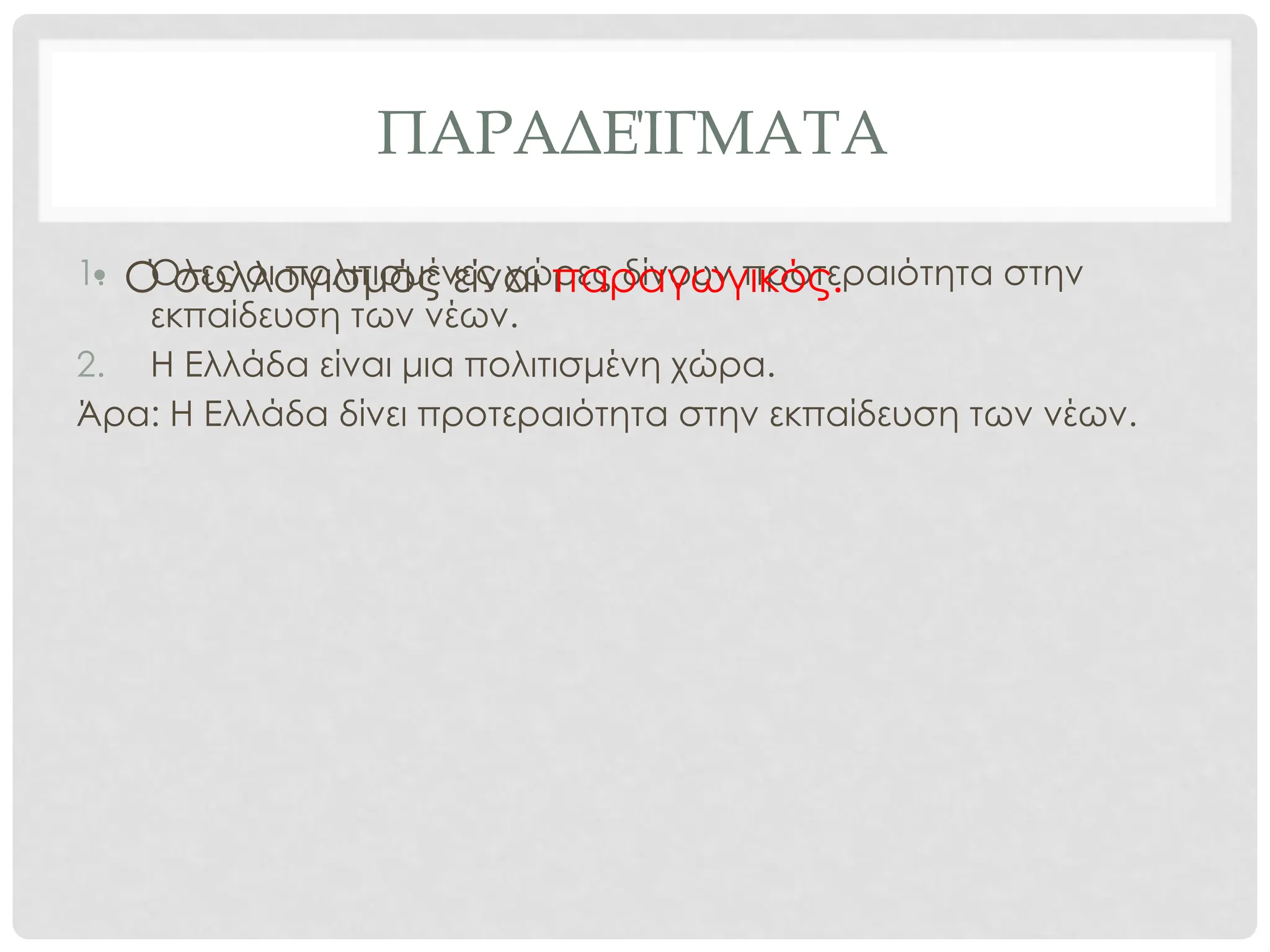 ΠΑΡΑΔΕΊΓΜΑΤΑ
1. Όλες οι πολιτισμένες χώρες δίνουν προτεραιότητα στην
εκπαίδευση των νέων.
2. Η Ελλάδα είναι μια πολιτισμένη χώρα.
Άρα: Η Ελλάδα δίνει προτεραιότητα στην εκπαίδευση των νέων.
• Ο συλλογισμός είναι παραγωγικός.
 