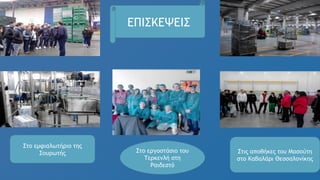 ΕΠΙΣΚΕΨΕΙΣ
Στο εμφιαλωτήριο της
Σουρωτής Στις αποθήκες του Μασούτη
στο Καβαλάρι Θεσσαλονίκης
Στο εργοστάσιο του
Τερκενλή στη
Ραιδεστό
 