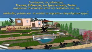 Ο απόφοιτος της ειδικότητας
Τεχνικός Ανθοκομίας και Αρχιτεκτονικής Τοπίου
αναμένεται να αποκτήσει κατά την εκπαίδευση του, τις
ακόλουθες γνώσεις και να εκτελεί τα παρακάτω επαγγελματικά έργα:
 