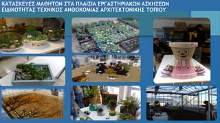ΚΑΤΑΣΚΕΥΕΣ ΜΑΘΗΤΩΝ ΣΤΑ ΠΛΑΙΣΙΑ ΕΡΓΑΣΤΗΡΙΑΚΩΝ ΑΣΚΗΣΕΩΝ
ΕΙΔΙΚΟΤΗΤΑΣ ΤΕΧΝΙΚΟΣ ΑΝΘΟΚΟΜΙΑΣ ΑΡΧΙΤΕΚΤΟΝΙΚΗΣ ΤΟΠΙΟΥ
 