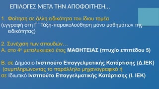 1. Φοίτηση σε άλλη ειδικότητα του ίδιου τομέα
(εγγραφή στη Γ΄ Τάξη-παρακολούθηση μόνο μαθημάτων της
ειδικότητας)
2. Συνέχιση των σπουδών…
Α. στο 4ο
μεταλυκειακό έτος ΜΑΘΗΤΕΙΑΣ (πτυχίο επιπέδου 5)
Β. σε Δημόσιο Ινστιτούτο Επαγγελματικής Κατάρτισης (Δ.ΙΕΚ)
(συμπληρώνοντας το παράλληλο μηχανογραφικό ή
σε Ιδιωτικό Ινστιτούτο Επαγγελματικής Κατάρτισης (Ι. ΙΕΚ)
ΕΠΙΛΟΓΕΣ ΜΕΤΑ ΤΗΝ ΑΠΟΦΟΙΤΗΣΗ…
 