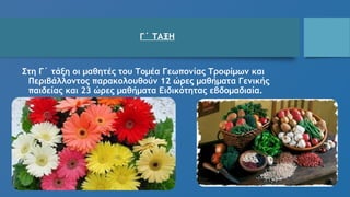 Γ΄ ΤΑΞΗ
Στη Γ΄ τάξη οι μαθητές του Τομέα Γεωπονίας Τροφίμων και
Περιβάλλοντος παρακολουθούν 12 ώρες μαθήματα Γενικής
παιδείας και 23 ώρες μαθήματα Ειδικότητας εβδομαδιαία.
 