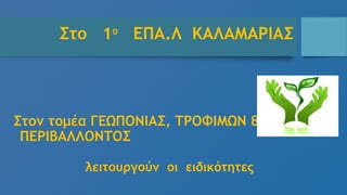 Στο 1ο
ΕΠΑ.Λ ΚΑΛΑΜΑΡΙΑΣ
Στον τομέα ΓΕΩΠΟΝΙΑΣ, ΤΡΟΦΙΜΩΝ &
ΠΕΡΙΒΑΟΝΤΟΣ
λειτουργούν οι ειδικότητες
 