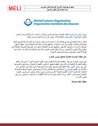 ‫الشرق‬ ‫لوجستيات‬ ‫معهد‬
‫للتدريب‬ ‫العالي‬ ‫األوسط‬
‫والشحن‬ ‫النقل‬ ‫في‬ ‫مقدمة‬ ‫مادة‬
‫العالمية‬ ‫الجمارك‬ ‫منظمة‬
‫عام‬ ‫وتأسست‬ ،‫بروكسل‬ ‫في‬ ‫مقرها‬ ‫دولية‬ ‫حكومية‬ ‫منظمة‬
1952
‫بإسم‬ ‫م‬
"
‫مجلس‬
‫المنظمة‬ ‫تضم‬ ‫واليوم‬ ."‫الجمركي‬ ‫التعاون‬
178
‫العالم‬ ‫حول‬ ‫الجمارك‬ ‫إدارات‬ ‫من‬ ً‫ا‬‫عضو‬
.
‫النظم‬ ‫لتنسيق‬ ‫دولية‬ ‫قانونية‬ ‫أدوات‬ ‫وضع‬ ‫خالل‬ ‫من‬ ‫الجمارك‬ ‫إدارات‬ ‫فعالية‬ ‫تحسين‬ ‫في‬ ‫المنظمة‬ ‫رسالة‬ ‫تتمثل‬
‫العهود‬ ‫مختلف‬ ‫وتدير‬ ‫المنظمة‬ ‫تعد‬ ،‫الرسالة‬ ‫هذه‬ ‫ولتحقيق‬ .‫األعضاء‬ ‫الدول‬ ‫بين‬ ‫الفاعل‬ ‫واالتصال‬ ‫الجمركية‬
‫وا‬ ‫لألنظمة‬ ‫الموحد‬ ‫والتطبيق‬ ،‫للتنسيق‬ ‫والمعايير‬ ،‫واألدوات‬ ،‫الدولية‬
‫التي‬ ‫والفعالة‬ ‫المبسطة‬ ‫الجمركية‬ ‫إلجرءات‬
‫والمساعدة‬ ،‫القدرات‬ ‫بناء‬ ‫المنظمة‬ ‫توفر‬ ‫كما‬ .‫للحدود‬ ‫العابرة‬ ‫النقل‬ ‫ووسائل‬ ،‫واألشخاص‬ ،‫السلع‬ ‫حركة‬ ‫تحكم‬
‫التحديث‬ ‫جهود‬ ‫تدعم‬ ‫وسائل‬ ‫بحسبانها‬ ‫لألعضاء‬ ‫الفنية‬
.
‫التجارة‬ ‫بتيسير‬ ‫المتعلق‬ ‫العالمية‬ ‫الجمارك‬ ‫منظمة‬ ‫عمل‬
‫وتعتقد‬ .‫لها‬ ‫داعي‬ ‫ال‬ ‫التي‬ ‫التجارية‬ ‫القيود‬ ‫تجنب‬ ،‫العالمية‬ ‫الجمارك‬ ‫منظمة‬ ‫إطار‬ ‫في‬ ،‫التجارة‬ ‫تيسير‬ ‫يعني‬
‫الضوابط‬ ‫جودة‬ ‫وزيادة‬ ،‫الحديثة‬ ‫والتقنيات‬ ‫األساليب‬ ‫بتطبيق‬ ‫تحقيقه‬ ‫يمكن‬ ‫ذلك‬ ‫بأن‬ ‫العالمية‬ ‫الجمارك‬ ‫منظمة‬
‫اإلجراءا‬ ‫لتنسيق‬ ‫كيوتو‬ ‫اتفاقية‬ ّ‫د‬َ‫ع‬ُ‫ت‬‫و‬ .ً‫ا‬‫عالمي‬ ‫ّق‬‫س‬‫من‬ ‫نحو‬ ‫على‬
‫عام‬ ‫في‬ ‫النفاذ‬ ‫حيز‬ ‫دخلت‬ ‫التي‬ ،‫الجمركية‬ ‫ت‬
1974
‫أعقبتها‬ ‫ثم‬ ،‫م‬
‫كيوتو‬ ‫إتفاقية‬
‫عام‬ ‫في‬ ‫المعدلة‬
1999
‫الجمارك‬ ‫لمنظمة‬ ‫التجارة‬ ‫لتيسير‬ ‫الرئيسة‬ ‫األداة‬ ،‫م‬
‫األخرى‬ ‫الهامة‬ ‫القانونية‬ ‫األدوات‬ ‫تشمل‬ ‫كما‬ .‫العالمية‬
،‫ّق‬‫س‬‫المن‬ ‫النظام‬
‫التجارة‬ ‫وتيسير‬ ‫أمن‬ ‫معايير‬ ‫وإطار‬
‫وبرامج‬ ،‫والمعايير‬ ،‫واألساليب‬ ،‫االتفاقيات‬ ‫أهم‬ ‫من‬ ‫مجموعة‬ ‫الدليل‬ ‫هذا‬ ‫من‬ ‫األكبر‬ ‫الجزء‬ ‫ويشمل‬ ‫العالمية‬
‫القدرات‬ ‫تطوير‬
.
‫قة‬ّ‫س‬‫المن‬ ‫النظم‬ ‫اتفاقية‬
 