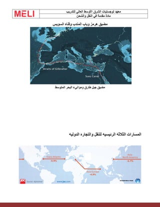 ‫الشرق‬ ‫لوجستيات‬ ‫معهد‬
‫للتدريب‬ ‫العالي‬ ‫األوسط‬
‫والشحن‬ ‫النقل‬ ‫في‬ ‫مقدمة‬ ‫مادة‬
‫السويس‬ ‫وقناه‬ ‫المندب‬ ‫وباب‬ ‫هرمز‬ ‫مضيق‬
‫المتوسط‬ ‫البحر‬ ‫وموانيء‬ ‫طارق‬ ‫جبل‬ ‫مضيق‬
‫المسارات‬
‫الدوليه‬ ‫والتجاره‬ ‫للنقل‬ ‫الرئيسيه‬ ‫الثالثه‬
 