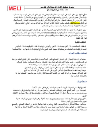 ‫الشرق‬ ‫لوجستيات‬ ‫معهد‬
‫للتدريب‬ ‫العالي‬ ‫األوسط‬
‫والشحن‬ ‫النقل‬ ‫في‬ ‫مقدمة‬ ‫مادة‬
‫المواد‬ ‫تدفق‬
:
‫المحلية‬ ‫اللوجستيات‬ ‫في‬ ‫المواد‬ ‫تدفق‬ ‫كبير‬ ‫حد‬ ‫الى‬ ‫يشبه‬ ‫الكونية‬ ‫اللوجستيات‬ ‫في‬ ‫المواد‬ ‫تدفق‬ ‫أن‬
‫اإلمداد‬ ‫سلسلة‬ ‫طوال‬ ‫ذلك‬ ‫عن‬ ‫وينتج‬ ‫أجنبية‬ ‫دول‬ ‫في‬ ‫تتواجد‬ ‫والمصانع‬ ‫والمخازن‬ ‫البائعين‬ ‫بعض‬ ‫أن‬ ‫بإستثناء‬
‫اللوجستيات‬ ‫بين‬ ‫فرق‬ ‫أكبر‬ ‫ولعل‬ ‫أجزائها‬ ‫على‬ ‫السيطرة‬ ‫ضعف‬ ‫الى‬ ‫يؤدي‬ ‫الذي‬ ‫األمر‬
‫يتمثل‬ ‫والمحلية‬ ‫الكونية‬
‫الناقل‬ ‫في‬
‫ووسائط‬
‫النقل‬
‫مثل‬ ‫والمشتري‬ ‫البائع‬ ‫غير‬ ‫أخرى‬ ‫أطراف‬ ‫إشتراك‬ ‫الكونية‬ ‫اإلمداد‬ ‫سلسلة‬ ‫وتتطلب‬
.‫البضائع‬ ‫ومقدمي‬ ‫والسماسرة‬ ‫الجمارك‬ ‫هيئات‬ ‫التجارية‬ ‫الشركات‬
‫الشحن‬ ‫نوالين‬ ‫سيتحمل‬ ‫الذي‬ ‫الطرف‬ ‫مثل‬ ‫والمشتري‬ ‫البائع‬ ‫بين‬ ‫الخالفية‬ ‫النقاط‬ ‫من‬ ‫العديد‬ ‫المواد‬ ‫تدفق‬ ‫ويثير‬
‫وتوضح‬ ‫المطلوبة‬ ‫المستندات‬ ‫وتجهيز‬ ‫والتامين‬
INCOTERMS
‫والتي‬ ‫والمشتري‬ ‫البائع‬ ‫بين‬ ‫المتبادلة‬ ‫اإللتزامات‬
ً‫ا‬‫مرجعي‬ ً‫ا‬‫أساس‬ ‫والمستندات‬ ‫والتكاليف‬ ‫بالمخاطر‬ ‫يتعلق‬ ‫فيما‬ ‫الدولية‬ ‫التعاقدات‬ ‫إطار‬ ‫في‬ ‫البضائع‬ ‫حركة‬ ‫من‬ ‫تنشأ‬
‫النقاط‬ ‫تلك‬ ‫لحل‬
‫النقدية‬ ‫التدفقات‬
.
‫المستندات‬ ‫تدفقات‬
:
‫التخليص‬ ‫ومستندات‬ ‫النقدية‬ ‫التدفقات‬ ‫وقوائم‬ ‫والفواتير‬ ‫الشحن‬ ‫ومستندات‬ ‫العقود‬ ‫مثل‬
‫وه‬ ‫المنشأة‬ ‫كشهادات‬ ‫الجمركي‬
‫ي‬
‫منمطة‬ ‫مستندات‬
‫كع‬
‫المستندية‬ ‫ودورتها‬ ‫بها‬ ‫الواردة‬ ‫البيانات‬ ‫وأنواع‬ ‫النسخ‬ ‫دد‬
‫العمالء‬ ‫مطالب‬ ‫تصاعد‬
•
‫عدة‬ ‫من‬ ‫المقدم‬ ‫المنتج‬ ‫فى‬ ‫صغيرة‬ ‫فنية‬ ‫بفروق‬ ‫العمالء‬ ‫يشعر‬ ‫البضائع‬ ‫تعرض‬ ‫التى‬ ‫األسواق‬ ‫عدد‬ ‫يزداد‬ ‫عندما‬
‫للعمالء‬ ‫مضافة‬ ‫قيمة‬ ‫تقديم‬ ‫خالل‬ ‫من‬ ‫تفضيلية‬ ‫ميزة‬ ‫إيجاد‬ ‫إلى‬ ‫الشركات‬ ‫حاجة‬ ‫وتظهر‬ ،‫متنافسة‬ ‫شركات‬
.
•
‫فى‬ ‫العميل‬
‫الخدمة‬ ‫جودة‬ ‫يطلب‬ ‫إنه‬ ،‫المنتج‬ ‫جودة‬ ‫من‬ ‫أكثر‬ ‫هو‬ ‫ما‬ ‫يطلب‬ ‫اليوم‬ ‫أسواق‬
•
‫المحددين‬ ‫والزمان‬ ‫الوقت‬ ‫فى‬ ‫العميل‬ ‫متناول‬ ‫فى‬ ‫ليست‬ ‫أنها‬ ‫طالما‬ ‫قيمة‬ ‫لها‬ ‫ليست‬ ‫المنتجات‬
.
•
‫البيع‬ ‫بعد‬ ‫ما‬ ‫خدمة‬ ‫إلى‬ ‫المحدد‬ ‫الموعد‬ ‫فى‬ ‫التوريد‬ ‫من‬ ‫تبدأ‬ ‫العميل‬ ‫لخدمة‬ ‫متعددة‬ ‫أوجه‬ ‫توجد‬
.
‫مقارنة‬ ‫تفضيلية‬ ‫ميزة‬ ‫بناء‬ ‫على‬ ‫قادرة‬ ‫تكون‬ ‫اللوجستية‬ ‫الخدمة‬ ‫فى‬ ‫التميز‬ ‫إدراك‬ ‫فى‬ ‫نجحت‬ ‫التى‬ ‫الشركات‬
‫لها‬ ‫المنافسة‬ ‫بالشركات‬
.
‫الوقت‬ ‫ضغط‬
•
‫األعمال‬ ‫إدارة‬ ‫فى‬ ‫وحرجا‬ ‫هاما‬ ‫أمرا‬ ‫الماضية‬ ‫القريبة‬ ‫السنوات‬ ‫فى‬ ‫الوقت‬ ‫أصبح‬
•
‫وا‬ ‫المواد‬ ‫توريد‬ ‫والموزعون‬ ‫المصنعون‬ ‫ويطلب‬ ‫قصيرة‬ ‫للمنتج‬ ‫العمر‬ ‫دورة‬ ‫أصبحت‬
‫محدد‬ ‫وقت‬ ‫فى‬ ‫لبضائع‬
(Just in time delivery)
‫االختيار‬ ‫توفر‬ ‫عدم‬ ‫حالة‬ ‫فى‬ ‫بديلة‬ ‫منتجات‬ ‫لقبول‬ ‫الرغبة‬ ‫لديهم‬ ‫العمالء‬ ‫أن‬ ‫على‬ ‫عالوة‬ ،
‫األول‬
.
•
‫اللوجستيات‬ ‫توريد‬ ‫زمن‬ ‫مفهوم‬
(Logistics lead time)
‫عملية‬ ‫الوقت‬ ‫من‬ ‫تستغرق‬ ‫كم‬ :‫وهو‬ ،‫للغاية‬ ‫بسيط‬
‫أموال‬ ‫إلى‬ ‫العميل‬ ‫طلب‬ ‫تحويل‬
‫سائلة؟‬
•
‫والتجميع‬ ‫التصنيع‬ ‫بعملية‬ ‫مرورا‬ ‫والمكونات‬ ‫المواد‬ ‫وشراء‬ ‫الخارج‬ ‫من‬ ‫التعهيد‬ ‫قرارات‬ ‫إتخاذ‬ ‫لحظة‬ ‫من‬ ‫بداية‬
‫إدارتها‬ ‫المطلوب‬ ‫األنشطة‬ ‫من‬ ‫وهائلة‬ ‫معقدة‬ ‫مجموعة‬ ‫توجد‬ ،‫البيع‬ ‫مابعد‬ ‫وخدمة‬ ‫النهائى‬ ‫للتوزيع‬ ‫ووصوال‬
‫اللوجستيات‬ ‫توريد‬ ‫زمن‬ ‫إدارة‬ ‫مجال‬ ‫هو‬ ‫هذا‬ .‫العمالء‬ ‫على‬ ‫للمحافظة‬
 