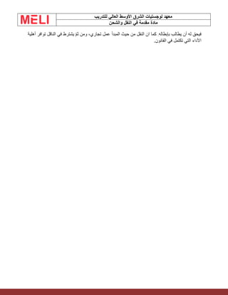 ‫الشرق‬ ‫لوجستيات‬ ‫معهد‬
‫للتدريب‬ ‫العالي‬ ‫األوسط‬
‫والشحن‬ ‫النقل‬ ‫في‬ ‫مقدمة‬ ‫مادة‬
‫بإبطاله‬ ‫يطالب‬ ‫أن‬ ‫له‬ ‫فيحق‬
.
‫ان‬ ‫كما‬
‫أهل‬ ‫توافر‬ ‫الناقل‬ ‫في‬ ‫يشترط‬ ّ‫م‬‫ث‬ ‫ومن‬ ،‫تجاري‬ ‫عمل‬ ‫المبدأ‬ ‫حيث‬ ‫من‬ ‫النقل‬
‫ية‬
.‫القانون‬ ‫في‬ ‫تكتمل‬ ‫التي‬ ‫األداء‬
 