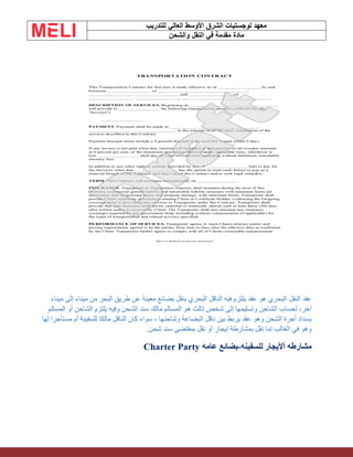 ‫الشرق‬ ‫لوجستيات‬ ‫معهد‬
‫للتدريب‬ ‫العالي‬ ‫األوسط‬
‫والشحن‬ ‫النقل‬ ‫في‬ ‫مقدمة‬ ‫مادة‬
‫النقل‬ ‫عقد‬
‫ميناء‬ ‫من‬ ‫البحر‬ ‫طريق‬ ‫عن‬ ‫معينة‬ ‫بضائع‬ ‫بنقل‬ ‫البحري‬ ‫الناقل‬ ‫فيه‬ ‫يلتزم‬ ‫عقد‬ ‫هو‬ ‫البحري‬
‫ميناء‬ ‫إلى‬
‫المستلم‬ ‫أو‬ ‫الشاحن‬ ‫يلتزم‬ ‫وفيه‬ ‫الشحن‬ ‫سند‬ ‫مالك‬ ‫المستلم‬ ‫هو‬ ‫ثالث‬ ‫شخص‬ ‫إلى‬ ‫وتسليمها‬ ‫الشاحن‬ ‫لحساب‬ ،‫آخر‬
‫لها‬ ‫مستأجرا‬ ‫أم‬ ‫للسفينة‬ ‫مالكا‬ ‫الناقل‬ ‫كان‬ ‫سواء‬ ، ‫وشاحنها‬ ‫البضاعة‬ ‫ناقل‬ ‫بين‬ ‫يربط‬ ‫عقد‬ ‫وهو‬ ‫الشحن‬ ‫أجرة‬ ‫بسداد‬
‫بمقتضى‬ ‫نقل‬ ‫أو‬ ‫إيجار‬ ‫بمشارطة‬ ‫نقل‬ ‫إما‬ ‫الغالب‬ ‫في‬ ‫وهو‬
‫شحن‬ ‫سند‬
.
‫للسفينه‬ ‫أأليجار‬ ‫مشارطه‬
-
‫عامه‬ ‫بضائع‬
Charter Party
 